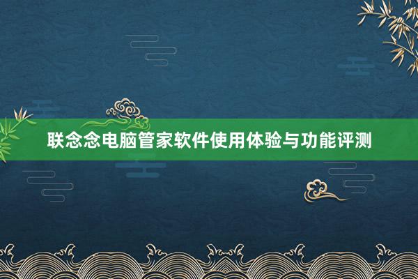 联念念电脑管家软件使用体验与功能评测