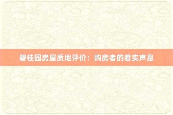 碧桂园房屋质地评价：购房者的着实声息