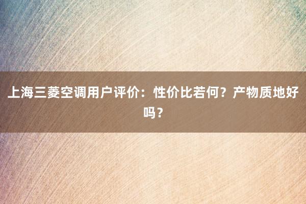 上海三菱空调用户评价：性价比若何？产物质地好吗？