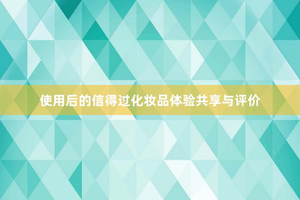 使用后的信得过化妆品体验共享与评价