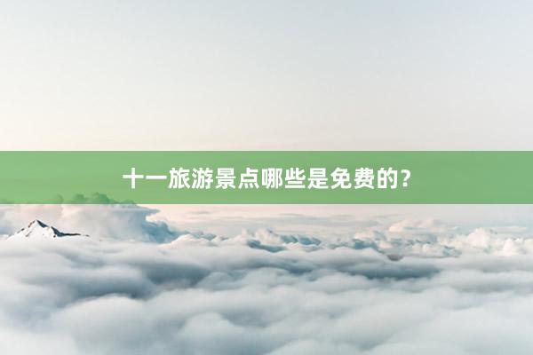 十一旅游景点哪些是免费的？